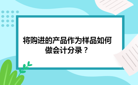 将购进的产品作为样品如何做会计分录？
